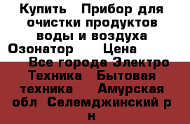 Купить : Прибор для очистки продуктов,воды и воздуха.Озонатор    › Цена ­ 26 625 - Все города Электро-Техника » Бытовая техника   . Амурская обл.,Селемджинский р-н